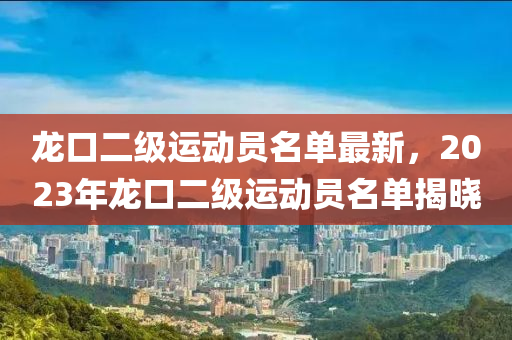 龙口二级运动员名单最新，2023年龙口二级运动员名单揭晓