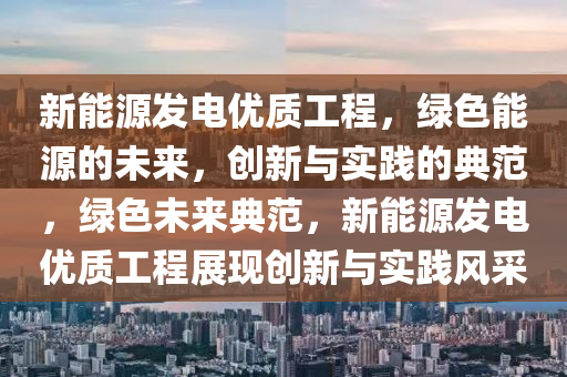 新能源发电优质工程，绿色能源的未来，创新与实践的典范，绿色未来典范，新能源发电优质工程展现创新与实践风采