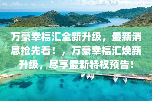 万豪幸福汇全新升级，最新消息抢先看！，万豪幸福汇焕新升级，尽享最新特权预告！