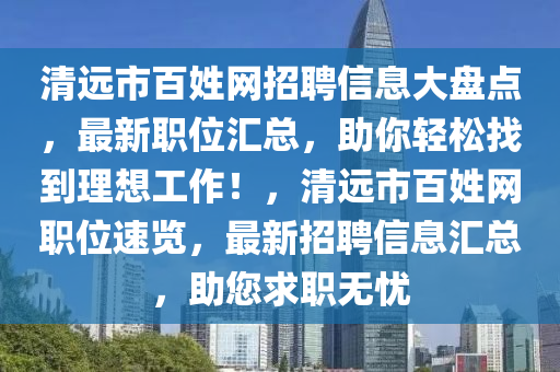 清远市百姓网招聘信息大盘点，最新职位汇总，助你轻松找到理想工作！，清远市百姓网职位速览，最新招聘信息汇总，助您求职无忧