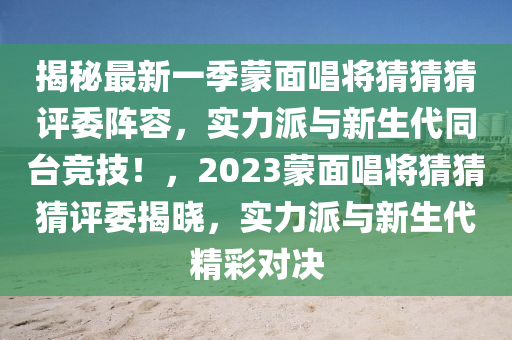 揭秘最新一季蒙面唱将猜猜猜评委阵容，实力派与新生代同台竞技！，2023蒙面唱将猜猜猜评委揭晓，实力派与新生代精彩对决