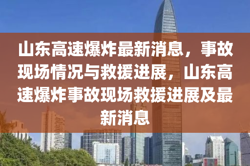 山东高速爆炸最新消息，事故现场情况与救援进展，山东高速爆炸事故现场救援进展及最新消息