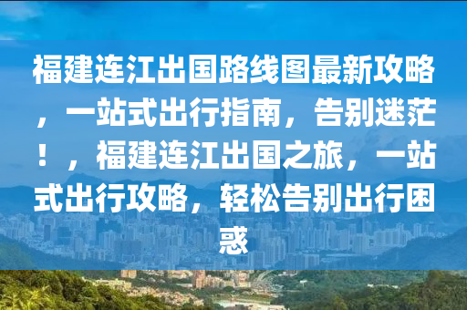 福建连江出国路线图最新攻略，一站式出行指南，告别迷茫！，福建连江出国之旅，一站式出行攻略，轻松告别出行困惑