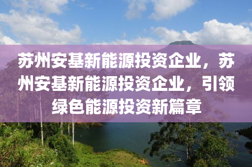 苏州安基新能源投资企业，苏州安基新能源投资企业，引领绿色能源投资新篇章