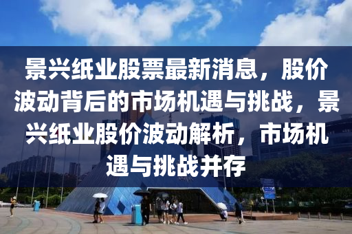 景兴纸业股票最新消息，股价波动背后的市场机遇与挑战，景兴纸业股价波动解析，市场机遇与挑战并存