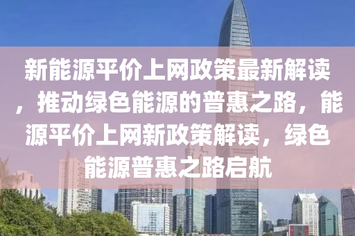 新能源平价上网政策最新解读，推动绿色能源的普惠之路，能源平价上网新政策解读，绿色能源普惠之路启航