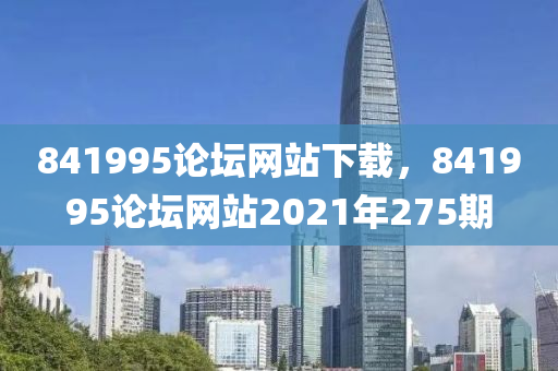 841995论坛网站下载，841995论坛网站2021年275期