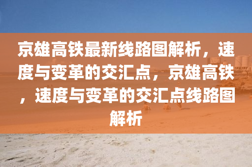 京雄高铁最新线路图解析，速度与变革的交汇点，京雄高铁，速度与变革的交汇点线路图解析