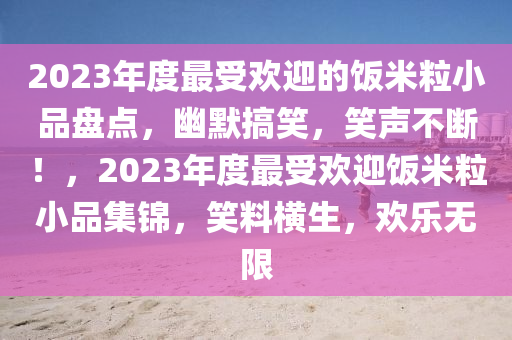 2023年度最受欢迎的饭米粒小品盘点，幽默搞笑，笑声不断！，2023年度最受欢迎饭米粒小品集锦，笑料横生，欢乐无限