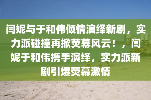 闫妮与于和伟倾情演绎新剧，实力派碰撞再掀荧幕风云！，闫妮于和伟携手演绎，实力派新剧引爆荧幕激情