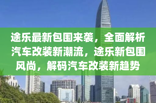 途乐最新包围来袭，全面解析汽车改装新潮流，途乐新包围风尚，解码汽车改装新趋势