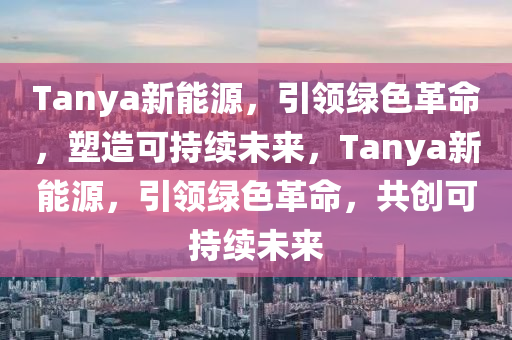 Tanya新能源，引领绿色革命，塑造可持续未来，Tanya新能源，引领绿色革命，共创可持续未来