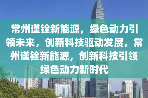 常州谨铨新能源，绿色动力引领未来，创新科技驱动发展，常州谨铨新能源，创新科技引领绿色动力新时代