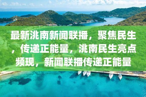 最新洮南新闻联播，聚焦民生，传递正能量，洮南民生亮点频现，新闻联播传递正能量