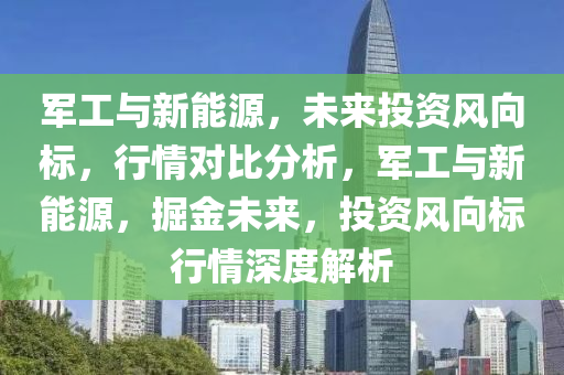 军工与新能源，未来投资风向标，行情对比分析，军工与新能源，掘金未来，投资风向标行情深度解析