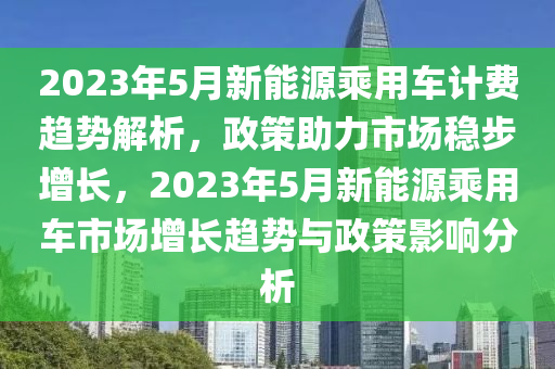 2023年5月新能源乘用车计费趋势解析，政策助力市场稳步增长，2023年5月新能源乘用车市场增长趋势与政策影响分析