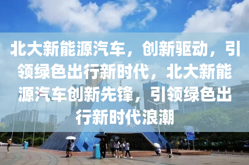 北大新能源汽车，创新驱动，引领绿色出行新时代，北大新能源汽车创新先锋，引领绿色出行新时代浪潮