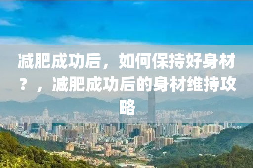 减肥成功后，如何保持好身材？，减肥成功后的身材维持攻略