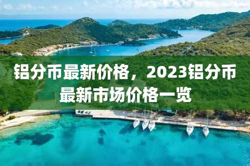 铝分币最新价格，2023铝分币最新市场价格一览