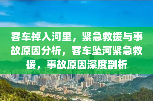 客车掉入河里，紧急救援与事故原因分析，客车坠河紧急救援，事故原因深度剖析