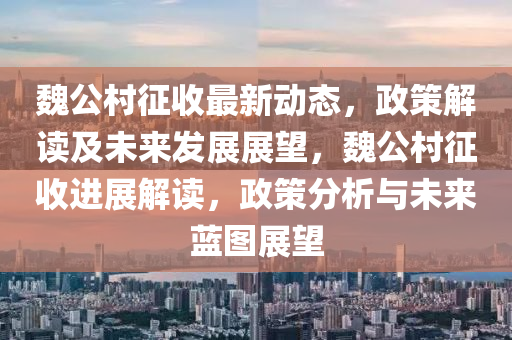 魏公村征收最新动态，政策解读及未来发展展望，魏公村征收进展解读，政策分析与未来蓝图展望