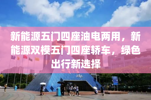 新能源五门四座油电两用，新能源双模五门四座轿车，绿色出行新选择