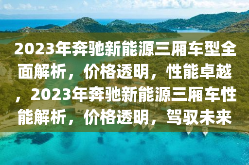 2023年奔驰新能源三厢车型全面解析，价格透明，性能卓越，2023年奔驰新能源三厢车性能解析，价格透明，驾驭未来