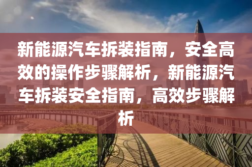 新能源汽车拆装指南，安全高效的操作步骤解析，新能源汽车拆装安全指南，高效步骤解析