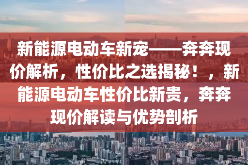 新能源电动车新宠——奔奔现价解析，性价比之选揭秘！，新能源电动车性价比新贵，奔奔现价解读与优势剖析