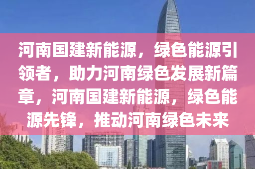 河南国建新能源，绿色能源引领者，助力河南绿色发展新篇章，河南国建新能源，绿色能源先锋，推动河南绿色未来