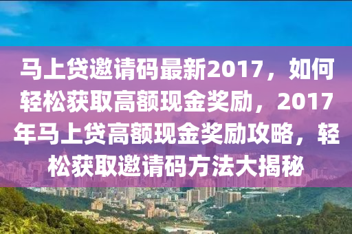 马上贷邀请码最新2017，如何轻松获取高额现金奖励，2017年马上贷高额现金奖励攻略，轻松获取邀请码方法大揭秘