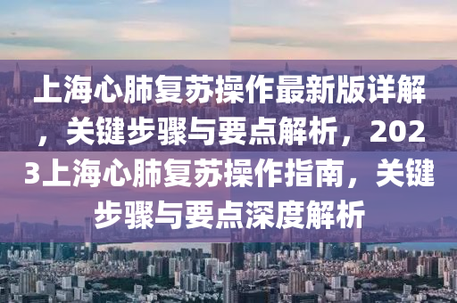 上海心肺复苏操作最新版详解，关键步骤与要点解析，2023上海心肺复苏操作指南，关键步骤与要点深度解析