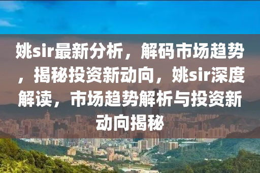 姚sir最新分析，解码市场趋势，揭秘投资新动向，姚sir深度解读，市场趋势解析与投资新动向揭秘