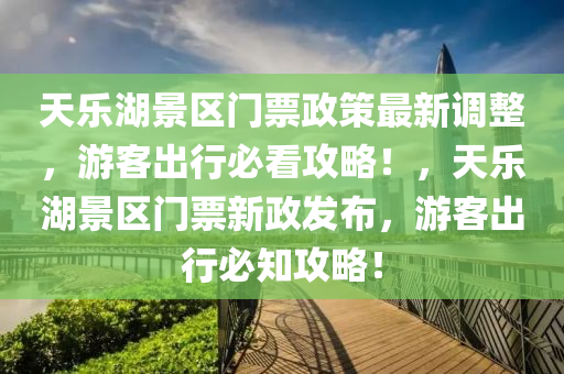 天乐湖景区门票政策最新调整，游客出行必看攻略！，天乐湖景区门票新政发布，游客出行必知攻略！