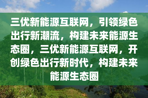 三优新能源互联网，引领绿色出行新潮流，构建未来能源生态圈，三优新能源互联网，开创绿色出行新时代，构建未来能源生态圈