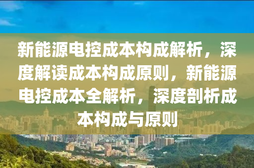 新能源电控成本构成解析，深度解读成本构成原则，新能源电控成本全解析，深度剖析成本构成与原则