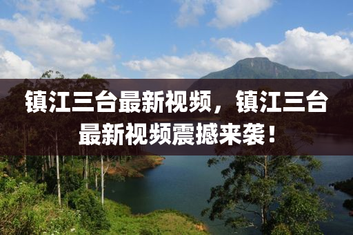 镇江三台最新视频，镇江三台最新视频震撼来袭！