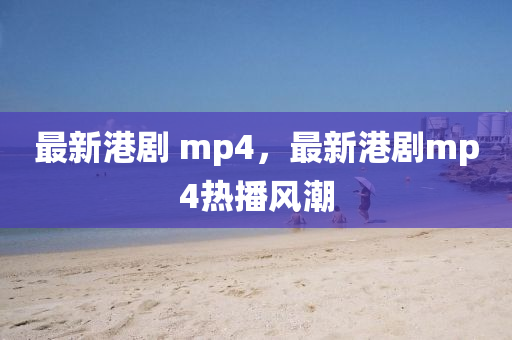 最新港剧 mp4，最新港剧mp4热播风潮