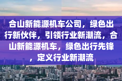 合山新能源机车公司，绿色出行新伙伴，引领行业新潮流，合山新能源机车，绿色出行先锋，定义行业新潮流