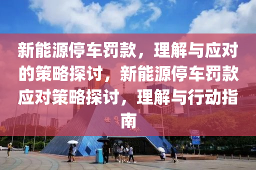 新能源停车罚款，理解与应对的策略探讨，新能源停车罚款应对策略探讨，理解与行动指南