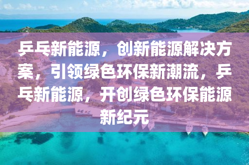 乒乓新能源，创新能源解决方案，引领绿色环保新潮流，乒乓新能源，开创绿色环保能源新纪元