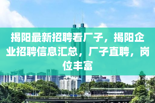 揭阳最新招聘看厂子，揭阳企业招聘信息汇总，厂子直聘，岗位丰富