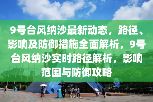 9号台风纳沙最新动态，路径、影响及防御措施全面解析，9号台风纳沙实时路径解析，影响范围与防御攻略