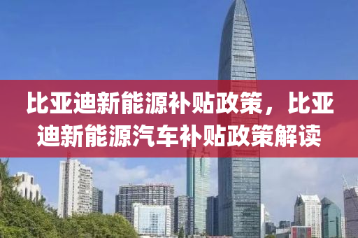 比亚迪新能源补贴政策，比亚迪新能源汽车补贴政策解读