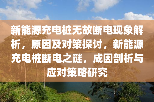 新能源充电桩无故断电现象解析，原因及对策探讨，新能源充电桩断电之谜，成因剖析与应对策略研究