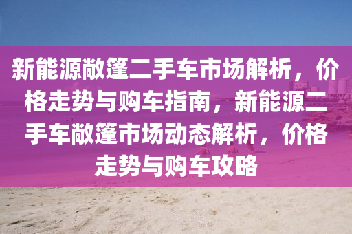 新能源敞篷二手车市场解析，价格走势与购车指南，新能源二手车敞篷市场动态解析，价格走势与购车攻略