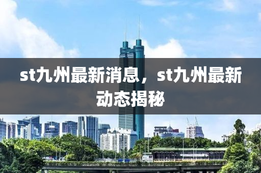 st九州最新消息，st九州最新动态揭秘