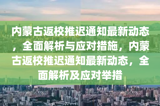 内蒙古返校推迟通知最新动态，全面解析与应对措施，内蒙古返校推迟通知最新动态，全面解析及应对举措