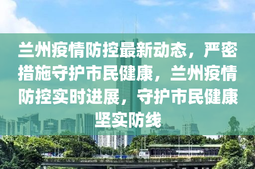 兰州疫情防控最新动态，严密措施守护市民健康，兰州疫情防控实时进展，守护市民健康坚实防线