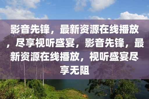 影音先锋，最新资源在线播放，尽享视听盛宴，影音先锋，最新资源在线播放，视听盛宴尽享无阻